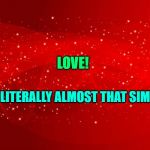 Red Background | LOVE! IT'S LITERALLY ALMOST THAT SIMPLE | image tagged in red background | made w/ Imgflip meme maker