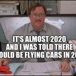 Office Space Stapler | IT'S ALMOST 2020 AND I WAS TOLD THERE WOULD BE FLYING CARS IN 2015 | image tagged in office space stapler | made w/ Imgflip meme maker