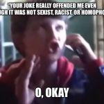 Big O | “YOUR JOKE REALLY OFFENDED ME EVEN THOUGH IT WAS NOT SEXIST, RACIST, OR HOMOPHOBIC”; O, OKAY | image tagged in big o | made w/ Imgflip meme maker