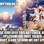 Greek Gods | GREEK MYTHOLOGY; 90% "SO, ZEUS SEES THIS HOT CHICK, RIGHT?"
10% "SOMEONE ONCE TALKED SHIT ABOUT A GOD SO NOW WE GOT SPIDERS." | image tagged in greek gods | made w/ Imgflip meme maker