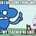 Four, and a Fanny nom nomming on Cake | WHEN I DO SOMETHING WRONG; MY TEACHER BE LIKE | image tagged in four and a fanny nom nomming on cake | made w/ Imgflip meme maker