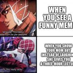Guido Mista Jojo | WHEN YOU SEE A FUNNY MEME WHEN YOU SHOW YOUR MOM BUT INSTEAD OF LAUGHING SHE GIVES YOU A THREE-HOUR LECTURE | image tagged in guido mista jojo | made w/ Imgflip meme maker