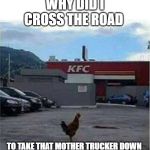 KFC Chicken | WHY DID I CROSS THE ROAD; TO TAKE THAT MOTHER TRUCKER DOWN | image tagged in kfc chicken | made w/ Imgflip meme maker