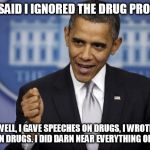 Barack Obama | THEY SAID I IGNORED THE DRUG PROBLEM WELL, I GAVE SPEECHES ON DRUGS, I WROTE BOOKS ON DRUGS. I DID DARN NEAR EVERYTHING ON DRUGS! | image tagged in barack obama | made w/ Imgflip meme maker