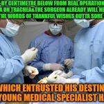 -Be very important in which stretcher laying! | -BY CENTIMETRE BELOW FROM REAL OPERATION AREA ON TRACHEA&THE SURGEON ALREADY WILL NEVER HEARD THE WORDS OF THANKFUL WISHES OUTTA SORE PATIENT; WHICH ENTRUSTED HIS DESTINY INTO YOUNG MEDICAL SPECIALIST HANDS. | image tagged in surgeons at work during surgery,medicine,knife,thread,surgery,destiny | made w/ Imgflip meme maker