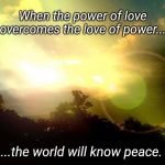 World Peace | When the power of love overcomes the love of power... ...the world will know peace. | image tagged in world peace | made w/ Imgflip meme maker