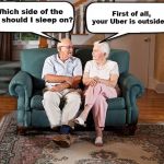 old married couple | Which side of the bed should I sleep on? First of all, your Uber is outside... | image tagged in old married couple | made w/ Imgflip meme maker