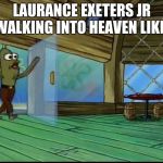Spongebob door | LAURANCE EXETERS JR WALKING INTO HEAVEN LIKE | image tagged in spongebob door | made w/ Imgflip meme maker