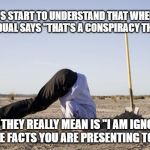 Ignorance Is Bliss | LET US START TO UNDERSTAND THAT WHEN AN INDIVIDUAL SAYS "THAT'S A CONSPIRACY THEORY"; WHAT THEY REALLY MEAN IS "I AM IGNORANT TO THE FACTS YOU ARE PRESENTING TO ME" | image tagged in ignorance,conspiracy,truth,ignorant,stubborn | made w/ Imgflip meme maker