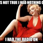 Marilyn Monroe Hot Looking Image Craziness | IT'S NOT TRUE I HAD NOTHING ON; I HAD THE RADIO ON | image tagged in marilyn monroe hot looking image craziness | made w/ Imgflip meme maker