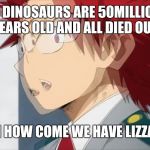 Kirishima wait whaaa | IF DINOSAURS ARE 50MILLION YEARS OLD AND ALL DIED OUT; THEN HOW COME WE HAVE LIZZARDS | image tagged in kirishima wait whaaa | made w/ Imgflip meme maker