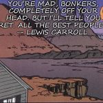 Calvin and Hobbes | YOU’RE MAD, BONKERS, COMPLETELY OFF YOUR HEAD. BUT I’LL TELL YOU A SECRET. ALL THE BEST PEOPLE ARE.” 
― LEWIS CARROLL | image tagged in calvin and hobbes | made w/ Imgflip meme maker