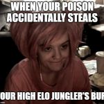 Uneccentric eGirl | WHEN YOUR POISON ACCIDENTALLY STEALS; YOUR HIGH ELO JUNGLER'S BUFF | image tagged in uneccentric egirl | made w/ Imgflip meme maker