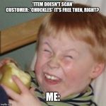 mocking laugh face | *ITEM DOESN'T SCAN*
CUSTOMER: *CHUCKLES* IT'S FREE THEN, RIGHT? ME: | image tagged in mocking laugh face | made w/ Imgflip meme maker