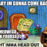 ight imma head out spongebob | GARY IM GUNNA COME BACK; MEOW(GO F*CK YOURSELF) | image tagged in ight imma head out spongebob | made w/ Imgflip meme maker