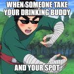 rock lee naruto | WHEN SOMEONE TAKE YOUR DRINKING BUDDY; AND YOUR SPOT | image tagged in rock lee naruto | made w/ Imgflip meme maker