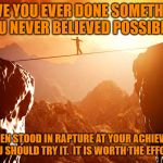 man walking tightrope with beautiful sunset | HAVE YOU EVER DONE SOMETHING YOU NEVER BELIEVED POSSIBLE? AND THEN STOOD IN RAPTURE AT YOUR ACHIEVEMENT.  YOU SHOULD TRY IT.  IT IS WORTH THE EFFORT! | image tagged in man walking tightrope with beautiful sunset | made w/ Imgflip meme maker