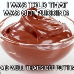 Off Pudding....... | I WAS TOLD THAT WAS OFF PUDDING; I SAID WELL THAT'S OFF PUTTING! | image tagged in pudding,off,putting,well | made w/ Imgflip meme maker