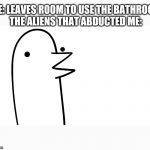 Suprized Bird | ME: LEAVES ROOM TO USE THE BATHROOM
THE ALIENS THAT ABDUCTED ME: | image tagged in suprized bird | made w/ Imgflip meme maker