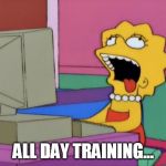 lisa bored | ALL DAY TRAINING... | image tagged in lisa bored | made w/ Imgflip meme maker