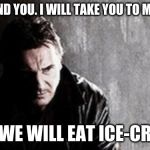 I Will Find You And Kill You Meme | I WILL FIND YOU. I WILL TAKE YOU TO MY HOUSE. AND WE WILL EAT ICE-CREAM. | image tagged in memes,i will find you and kill you | made w/ Imgflip meme maker