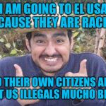 Mexican is pleased | I AM GOING TO EL USA BECAUSE THEY ARE RACIST; TO THEIR OWN CITIZENS AND TREAT US ILLEGALS MUCHO BETTER | image tagged in mexican is pleased | made w/ Imgflip meme maker