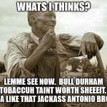 Pensive Colored Sharecropper | WHATS I THINKS? LEMME SEE NOW.  BULL DURHAM TOBACCUH TAINT WORTH SHEEEIT.  KINDA LIKE THAT JACKASS ANTONIO BROWN. | image tagged in pensive colored sharecropper | made w/ Imgflip meme maker
