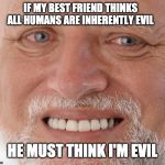 happy sad guy  | IF MY BEST FRIEND THINKS ALL HUMANS ARE INHERENTLY EVIL; HE MUST THINK I'M EVIL | image tagged in happy sad guy | made w/ Imgflip meme maker