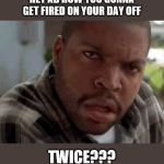 Friday Craig got high | HEY AB HOW YOU GONNA GET FIRED ON YOUR DAY OFF; TWICE??? | image tagged in friday craig got high | made w/ Imgflip meme maker