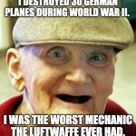 Angry old man | I DESTROYED 30 GERMAN PLANES DURING WORLD WAR II. I WAS THE WORST MECHANIC THE LUFTWAFFE EVER HAD. | image tagged in angry old man | made w/ Imgflip meme maker