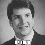 Young Kavanaugh | BRETT, THIS IS GOING; ON YOUR PERMANENT RECORD! | image tagged in young kavanaugh | made w/ Imgflip meme maker