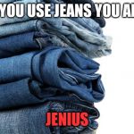 jeans | IF YOU USE JEANS YOU ARE; JENIUS | image tagged in jeans | made w/ Imgflip meme maker
