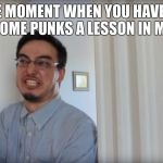 Filthy Frank Belt | THE MOMENT WHEN YOU HAVE TO TEACH SOME PUNKS A LESSON IN MANNERS | image tagged in filthy frank belt | made w/ Imgflip meme maker