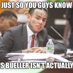 Tekashi 6ix9ine testifies | JUST SO YOU GUYS KNOW; FERRIS BUELLER ISN’T ACTUALLY SICK | image tagged in tekashi 6ix9ine testifies | made w/ Imgflip meme maker