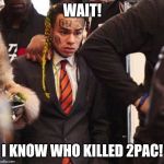 6ix9ine | WAIT! I KNOW WHO KILLED 2PAC! | image tagged in 6ix9ine | made w/ Imgflip meme maker