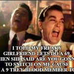 Lol good fellas  | I TOLD MY FREAKY GIRLFRIEND LETS DO A 69. THEN SHE SAID ARE YOU GONNA TO SNITCH ON ME CAUSE I'M A 9 TREY BLOOD MEMBER TOO. | image tagged in lol good fellas | made w/ Imgflip meme maker