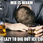 Day Drinking | MIX IS WARM; TOO LAZY TO DIG OUT ICE CUBS | image tagged in day drinking | made w/ Imgflip meme maker