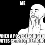 This is sooo pleasant. Ahhhh | ME; WHEN A POST BEGGING FOR UPVOTES GETS TOTALLY IGNORED | image tagged in pleasure | made w/ Imgflip meme maker