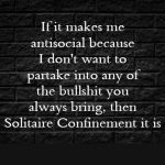 Solitaire Confinement | If it makes me antisocial because I don't want to partake into any of the bullshit you always bring, then Solitaire Confinement it is; Covell Bellamy III | image tagged in solitaire confinement | made w/ Imgflip meme maker