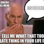 Captain Picard  | ME LOOKING AT THIS MEME; ITS TOO LATE; TELL ME WHAT THAT TOO LATE THING IN YOUR LIFE IS | image tagged in captain picard | made w/ Imgflip meme maker