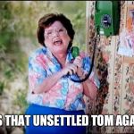 6 Callers Ahead of Us Jimmy | IT'S THAT UNSETTLED TOM AGAIN! | image tagged in 6 callers ahead of us jimmy | made w/ Imgflip meme maker