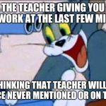 Tom Gun | THE TEACHER GIVING YOU HOMEWORK AT THE LAST FEW MINUTES; ME THINKING THAT TEACHER WILL GIVE NONE SINCE NEVER MENTIONED OR ON THE BOARD | image tagged in tom gun | made w/ Imgflip meme maker
