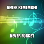 Music is Life | NEVER REMEMBER; NEVER FORGET | image tagged in y u no music,the sound of music happiness | made w/ Imgflip meme maker