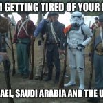 civil war stormtrooper | I'M GETTING TIRED OF YOUR BS; ISRAEL, SAUDI ARABIA AND THE USA. | image tagged in civil war stormtrooper | made w/ Imgflip meme maker