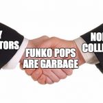 handshake | NON TOY COLLECTORS; TOY COLLECTORS; FUNKO POPS ARE GARBAGE | image tagged in handshake | made w/ Imgflip meme maker