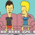 Beavis and Butt Head watch the cooking channel | HEH HEH... HEH HEH... ASPIC... HEH... | image tagged in beavis and butt head,aspic,ass,pick | made w/ Imgflip meme maker