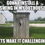 Outhouse | GONNA INSTALL A SWING IN MY OUTHOUSE; LETS MAKE IT CHALLENGING | image tagged in outhouse | made w/ Imgflip meme maker