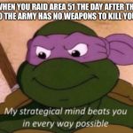 my strategical mind beats you | WHEN YOU RAID AREA 51 THE DAY AFTER THE RAID SO THE ARMY HAS NO WEAPONS TO KILL YOU WITH | image tagged in my strategical mind beats you | made w/ Imgflip meme maker