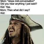 Every. Dang. Time. | Mom: *stops mid-conversation* Did you hear anything I just said? Kid: Yes. Mom: Then what did I say? Kid: | image tagged in confused dafuq jack sparrow what,memes,funny,not listening,parents | made w/ Imgflip meme maker