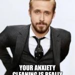 Ryan Gosling Hey Girl  | HEY GIRL, YOUR ANXIETY CLEANING IS REALLY MAKING THAT TOILET SHINE | image tagged in ryan gosling hey girl | made w/ Imgflip meme maker